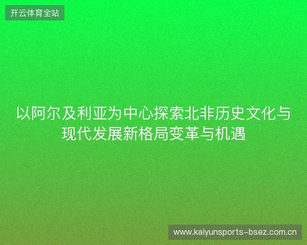 以阿尔及利亚为中心探索北非历史文化与现代发展新格局变革与机遇