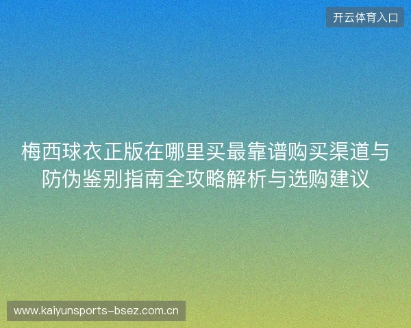 梅西球衣正版在哪里买最靠谱购买渠道与防伪鉴别指南全攻略解析与选购建议 梅西球衣正版在哪里买最靠谱购买渠道与防伪鉴别指南全攻略解析与选购建议