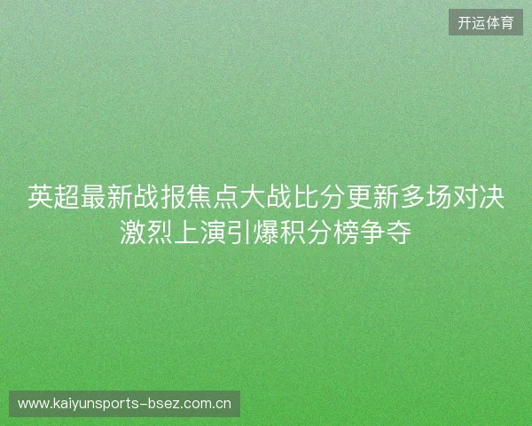 英超最新战报焦点大战比分更新多场对决激烈上演引爆积分榜争夺 英超最新战报焦点大战比分更新多场对决激烈上演引爆积分榜争夺
