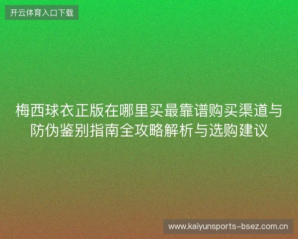 梅西球衣正版在哪里买最靠谱购买渠道与防伪鉴别指南全攻略解析与选购建议 梅西球衣正版在哪里买最靠谱购买渠道与防伪鉴别指南全攻略解析与选购建议