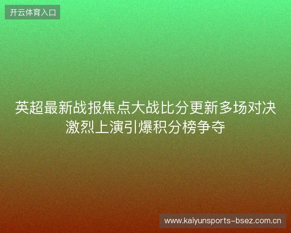 英超最新战报焦点大战比分更新多场对决激烈上演引爆积分榜争夺 英超最新战报焦点大战比分更新多场对决激烈上演引爆积分榜争夺