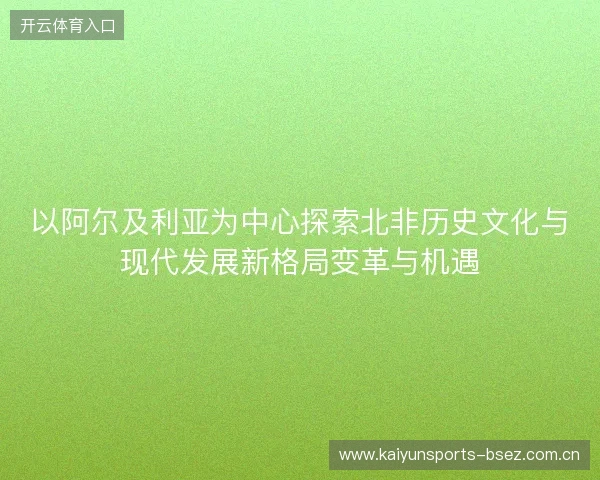 以阿尔及利亚为中心探索北非历史文化与现代发展新格局变革与机遇 以阿尔及利亚为中心探索北非历史文化与现代发展新格局变革与机遇