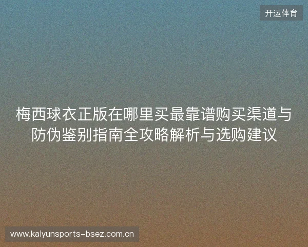 梅西球衣正版在哪里买最靠谱购买渠道与防伪鉴别指南全攻略解析与选购建议