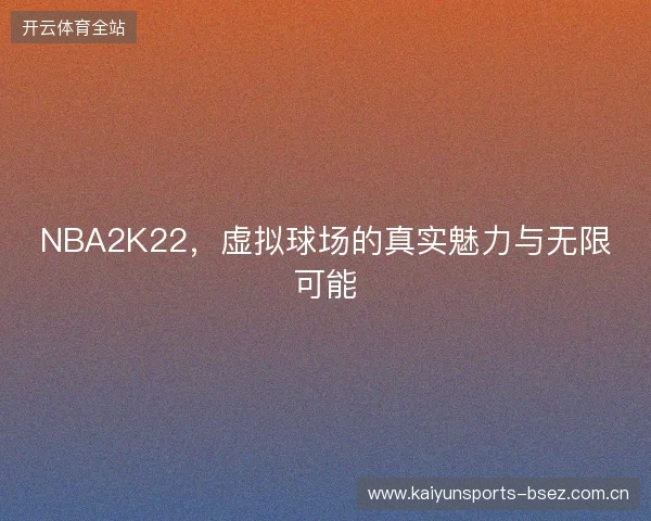 NBA2K22，虚拟球场的真实魅力与无限可能