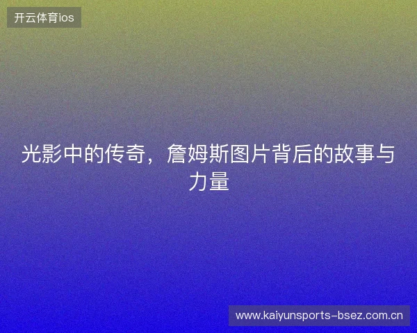 光影中的传奇，詹姆斯图片背后的故事与力量