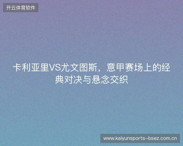 卡利亚里VS尤文图斯,意甲赛场上的经典对决与悬念交织 卡利亚里VS尤文图斯,意甲赛场上的经典对决与悬念交织