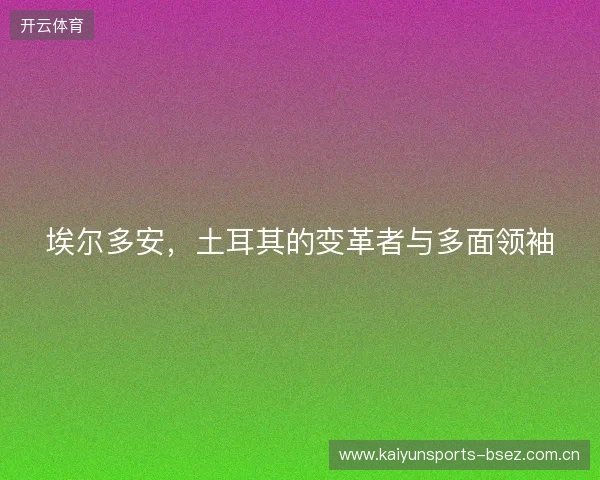 埃尔多安，土耳其的变革者与多面领袖
